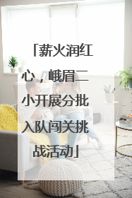 薪火润红心，峨眉二小开展分批入队闯关挑战活动