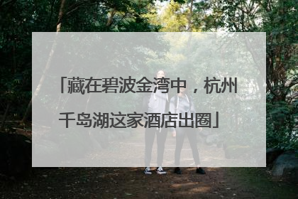 藏在碧波金湾中，杭州千岛湖这家酒店出圈