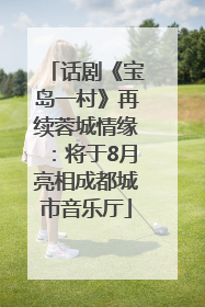话剧《宝岛一村》再续蓉城情缘：将于8月亮相成都城市音乐厅