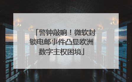 警钟敲响！微软封锁电邮事件凸显欧洲数字主权困境