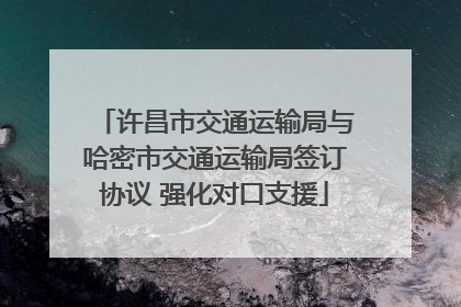 许昌市交通运输局与哈密市交通运输局签订协议 强化对口支援