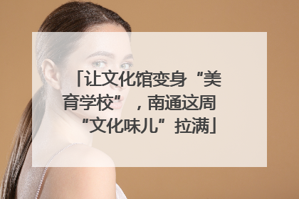 让文化馆变身“美育学校”，南通这周“文化味儿”拉满