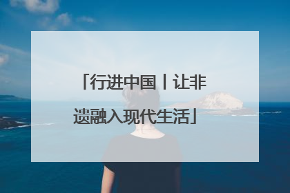 行进中国丨让非遗融入现代生活