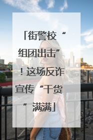街警校“组团出击”！这场反诈宣传“干货”满满