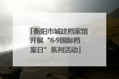 衡阳市城建档案馆开展“6·9国际档案日”系列活动