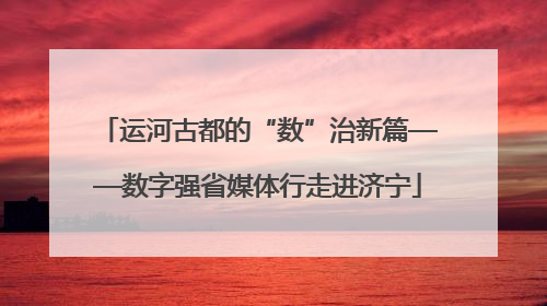 运河古都的“数”治新篇——数字强省媒体行走进济宁
