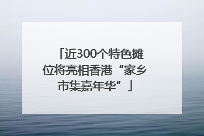 近300个特色摊位将亮相香港“家乡市集嘉年华”