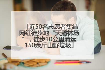 近50名志愿者集结网红徒步地“天鹅林场”，徒步10公里清运150余斤山野垃圾