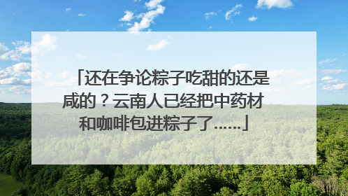 还在争论粽子吃甜的还是咸的？云南人已经把中药材和咖啡包进粽子了……