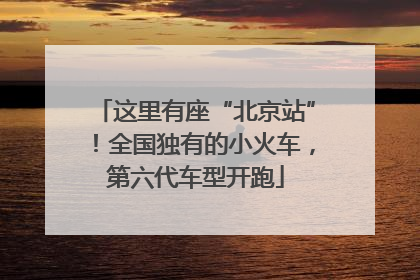 这里有座“北京站”！全国独有的小火车，第六代车型开跑