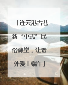 连云港古巷新“中式”民俗课堂，让老外爱上端午