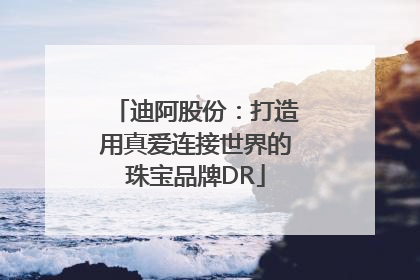 迪阿股份：打造用真爱连接世界的珠宝品牌DR