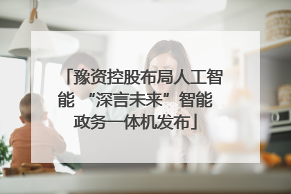 豫资控股布局人工智能 “深言未来”智能政务一体机发布