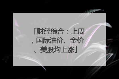 财经综合：上周，国际油价、金价、美股均上涨