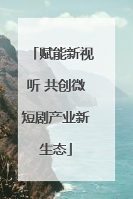 赋能新视听 共创微短剧产业新生态