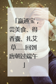 赢通宝，尝美食、得香囊、扎艾草……回到唐朝过端午