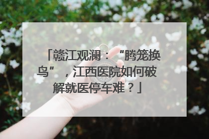 赣江观澜：“腾笼换鸟”，江西医院如何破解就医停车难？