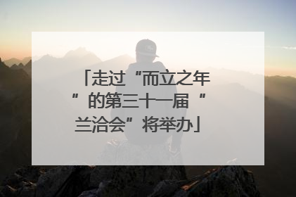走过“而立之年”的第三十一届“兰洽会”将举办