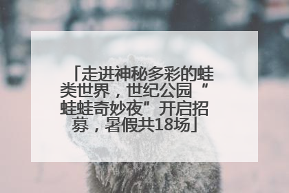 走进神秘多彩的蛙类世界，世纪公园“蛙蛙奇妙夜”开启招募，暑假共18场
