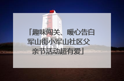 趣味闯关、暖心告白 军山街小军山社区父亲节活动超有爱