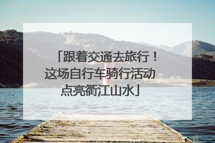 跟着交通去旅行！这场自行车骑行活动点亮衢江山水