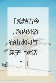 跨越古今，海内外游客山水间与屈子“对话”