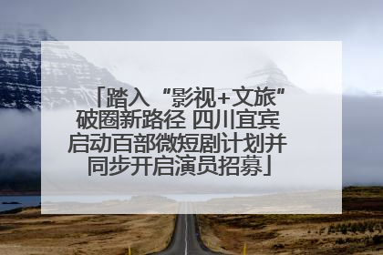 踏入“影视+文旅”破圈新路径 四川宜宾启动百部微短剧计划并同步开启演员招募