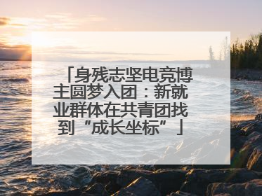 身残志坚电竞博主圆梦入团：新就业群体在共青团找到“成长坐标”