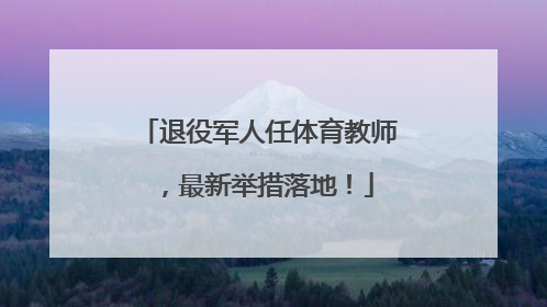 退役军人任体育教师，最新举措落地！