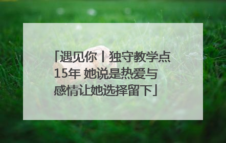 遇见你丨独守教学点15年 她说是热爱与感情让她选择留下