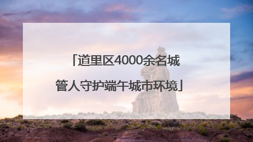 道里区4000余名城管人守护端午城市环境