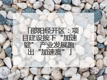 邵阳经开区：项目建设按下“加速键” 产业发展跑出“加速度”