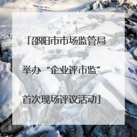 邵阳市市场监管局举办“企业评市监”首次现场评议活动