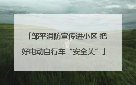邹平消防宣传进小区 把好电动自行车“安全关”