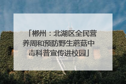 郴州：北湖区全民营养周和预防野生蘑菇中毒科普宣传进校园