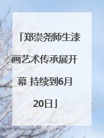 郑崇尧师生漆画艺术传承展开幕 持续到6月20日