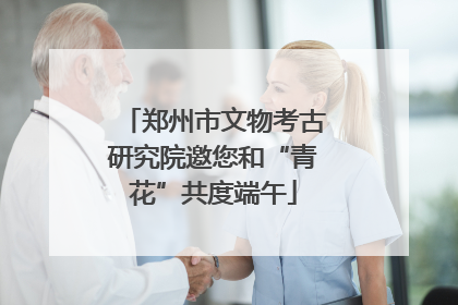 郑州市文物考古研究院邀您和“青花”共度端午