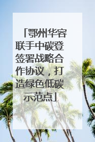 鄂州华容联手中碳登签署战略合作协议，打造绿色低碳示范点