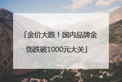 金价大跌！国内品牌金饰跌破1000元大关
