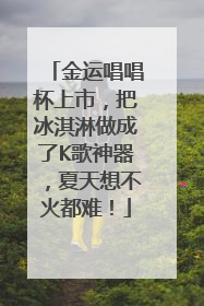 金运唱唱杯上市，把冰淇淋做成了K歌神器，夏天想不火都难！