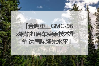 金鹰重工GMC-96x钢轨打磨车突破技术壁垒 达国际领先水平