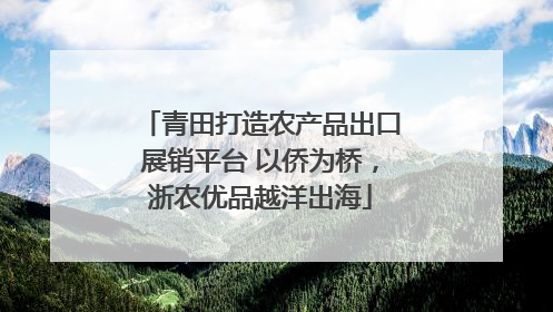 青田打造农产品出口展销平台 以侨为桥，浙农优品越洋出海
