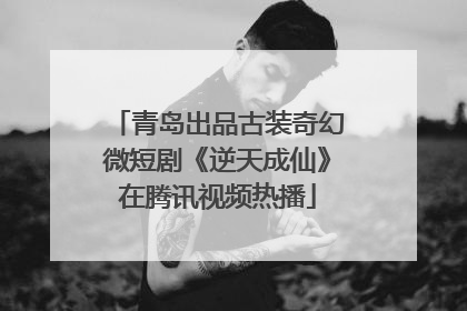 青岛出品古装奇幻微短剧《逆天成仙》在腾讯视频热播