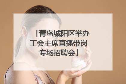 青岛城阳区举办工会主席直播带岗专场招聘会