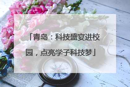 青岛：科技盛宴进校园，点亮学子科技梦