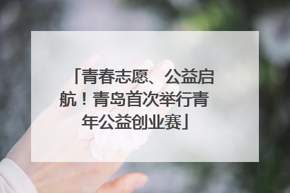 青春志愿、公益启航！青岛首次举行青年公益创业赛
