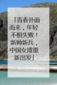 青春扑面而来，年轻不惧失败！新帅新兵，中国女排重新出发