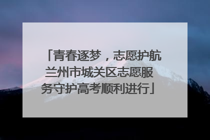 青春逐梦，志愿护航 兰州市城关区志愿服务守护高考顺利进行