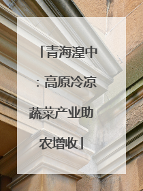 青海湟中：高原冷凉蔬菜产业助农增收