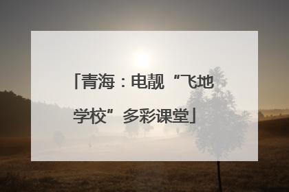 青海：电靓“飞地学校”多彩课堂